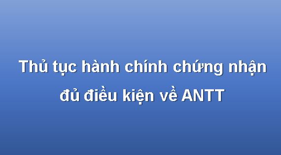 THỦ TỤC CHỨNG NHẬN ĐỦ ĐIỀU KIỆN VỀ ANTT